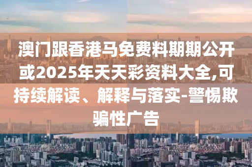 澳門跟香港馬免費料期期公開或2025年天天彩資料大全,可持續解讀、解釋與落實-警惕欺騙性廣告