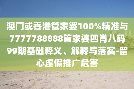 澳門或香港管家婆100%精準與7777788888管家婆四肖八碼99期基礎釋義、解釋與落實-留心虛假推廣危害