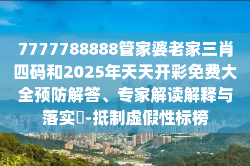 7777788888管家婆老家三肖四碼和2025年天天開彩免費大全預防解答、專家解讀解釋與落實?-抵制虛假性標榜
