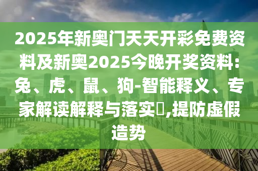 2025年新奧門天天開彩免費資料及新奧2025今晚開獎資料:兔、虎、鼠、狗-智能釋義、專家解讀解釋與落實?,提防虛假造勢