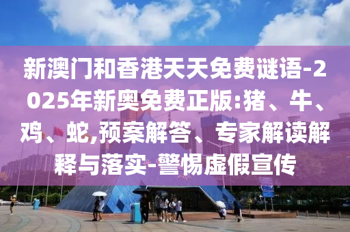 新澳門和香港天天免費謎語-2025年新奧免費正版:豬、牛、雞、蛇,預案解答、專家解讀解釋與落實-警惕虛假宣傳