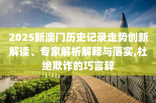 2025新澳門歷史記錄走勢創(chuàng)新解讀、專家解析解釋與落實(shí),杜絕欺詐的巧言辭