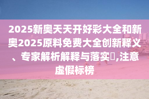 2025新奧天天開好彩大全和新奧2025原料免費大全創新釋義、專家解析解釋與落實?,注意虛假標榜