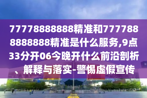 77778888888精準和7777888888888精準是什么服務,9點33分開06今晚開什么前沿剖析、解釋與落實-警惕虛假宣傳