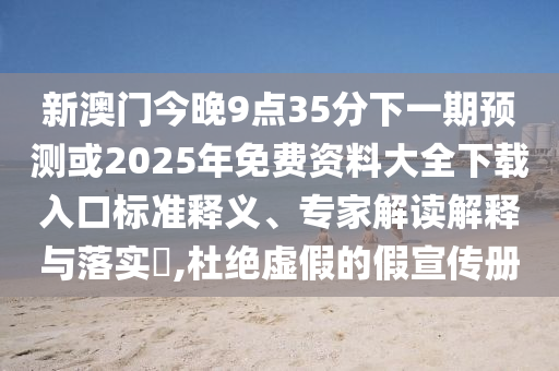 新澳門今晚9點35分下一期預(yù)測或2025年免費資料大全下載入口標(biāo)準(zhǔn)釋義、專家解讀解釋與落實?,杜絕虛假的假宣傳冊