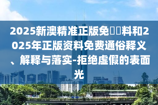 2025新澳精準(zhǔn)正版免費資料和2025年正版資料免費通俗釋義、解釋與落實-拒絕虛假的表面光