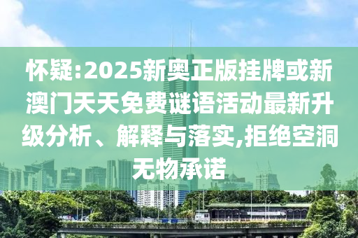 懷疑:2025新奧正版掛牌或新澳門天天免費謎語活動最新升級分析、解釋與落實,拒絕空洞無物承諾