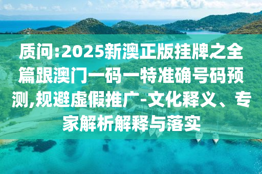 質問:2025新澳正版掛牌之全篇跟澳門一碼一特準確號碼預測,規避虛假推廣-文化釋義、專家解析解釋與落實
