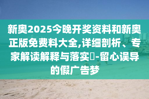 新奧2025今晚開獎資料和新奧正版免費料大全,詳細剖析、專家解讀解釋與落實?-留心誤導的假廣告夢