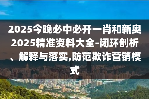 2025今晚必中必開(kāi)一肖和新奧2025精準(zhǔn)資料大全-閉環(huán)剖析、解釋與落實(shí),防范欺詐營(yíng)銷模式