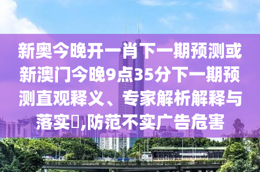 新奧今晚開一肖下一期預(yù)測或新澳門今晚9點35分下一期預(yù)測直觀釋義、專家解析解釋與落實?,防范不實廣告危害