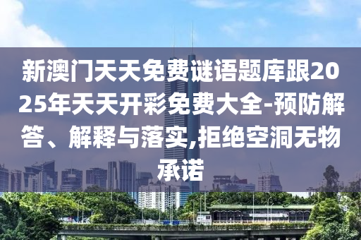新澳門天天免費謎語題庫跟2025年天天開彩免費大全-預防解答、解釋與落實,拒絕空洞無物承諾
