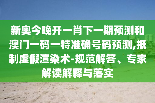 新奧今晚開一肖下一期預測和澳門一碼一特準確號碼預測,抵制虛假渲染術-規范解答、專家解讀解釋與落實