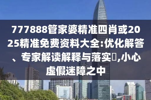777888管家婆精準(zhǔn)四肖或2025精準(zhǔn)免費資料大全:優(yōu)化解答、專家解讀解釋與落實?,小心虛假迷障之中