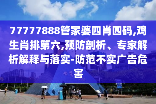 77777888管家婆四肖四碼,雞生肖排第六,預防剖析、專家解析解釋與落實-防范不實廣告危害