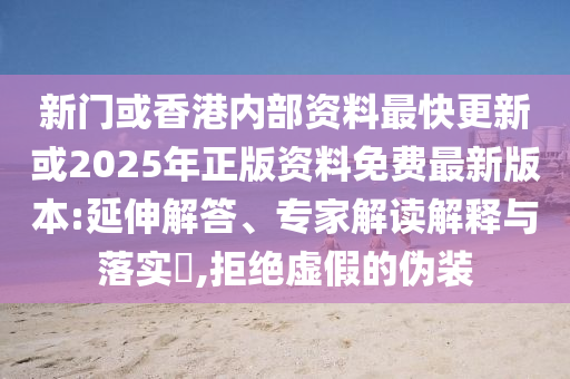 新門或香港內部資料最快更新或2025年正版資料免費最新版本:延伸解答、專家解讀解釋與落實?,拒絕虛假的偽裝