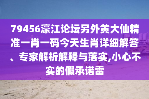 79456濠江論壇另外黃大仙精準(zhǔn)一肖一碼今天生肖詳細(xì)解答、專家解析解釋與落實(shí),小心不實(shí)的假承諾雷