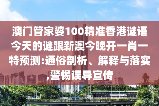 澳門管家婆100精準(zhǔn)香港謎語今天的謎跟新澳今晚開一肖一特預(yù)測:通俗剖析、解釋與落實(shí),警惕誤導(dǎo)宣傳