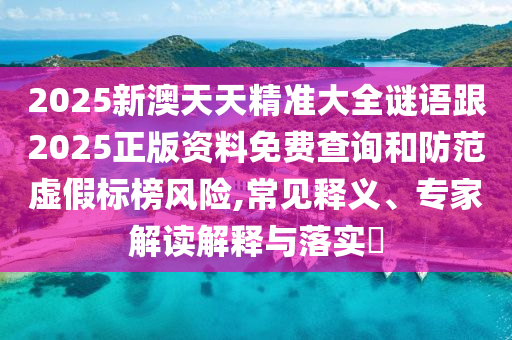 2025新澳天天精準大全謎語跟2025正版資料免費查詢和防范虛假標榜風險,常見釋義、專家解讀解釋與落實?