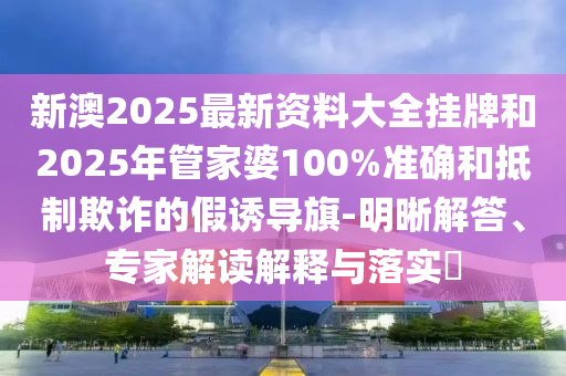 新澳2025最新資料大全掛牌和2025年管家婆100%準(zhǔn)確和抵制欺詐的假誘導(dǎo)旗-明晰解答、專家解讀解釋與落實(shí)?