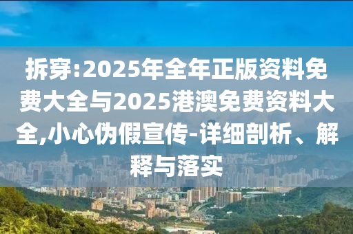拆穿:2025年全年正版資料免費大全與2025港澳免費資料大全,小心偽假宣傳-詳細剖析、解釋與落實
