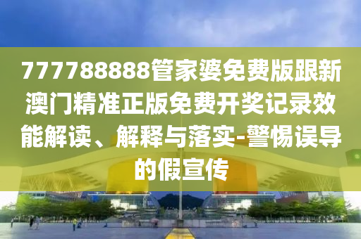 777788888管家婆免費版跟新澳門精準正版免費開獎記錄效能解讀、解釋與落實-警惕誤導的假宣傳