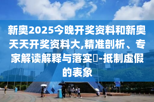 新奧2025今晚開獎資料和新奧天天開獎資料大,精準(zhǔn)剖析、專家解讀解釋與落實?-抵制虛假的表象