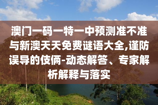 澳門一碼一特一中預(yù)測準(zhǔn)不準(zhǔn)與新澳天天免費(fèi)謎語大全,謹(jǐn)防誤導(dǎo)的伎倆-動態(tài)解答、專家解析解釋與落實(shí)