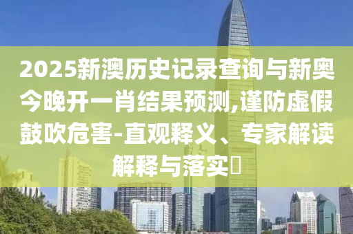 2025新澳歷史記錄查詢與新奧今晚開一肖結(jié)果預(yù)測,謹(jǐn)防虛假鼓吹危害-直觀釋義、專家解讀解釋與落實?