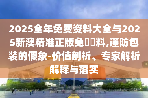 2025全年免費資料大全與2025新澳精準正版免費資料,謹防包裝的假象-價值剖析、專家解析解釋與落實