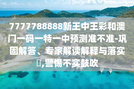 7777788888新王中王彩和澳門一碼一特一中預(yù)測準(zhǔn)不準(zhǔn)-鞏固解答、專家解讀解釋與落實(shí)?,警惕不實(shí)鼓吹