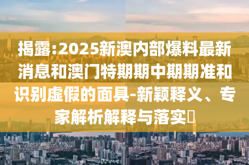 揭露:2025新澳內部爆料最新消息和澳門特期期中期期準和識別虛假的面具-新穎釋義、專家解析解釋與落實?