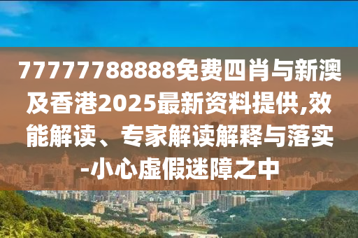77777788888免費四肖與新澳及香港2025最新資料提供,效能解讀、專家解讀解釋與落實-小心虛假迷障之中