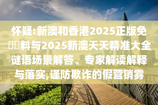 懷疑:新澳和香港2025正版免費資料與2025新澳天天精準大全謎語場景解答、專家解讀解釋與落實,謹防欺詐的假營銷霧