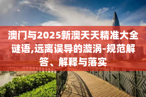 澳門與2025新澳天天精準大全謎語,遠離誤導的漩渦-規范解答、解釋與落實