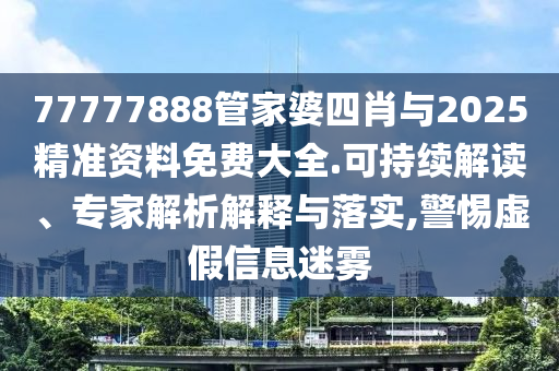 77777888管家婆四肖與2025精準資料免費大全.可持續解讀、專家解析解釋與落實,警惕虛假信息迷霧
