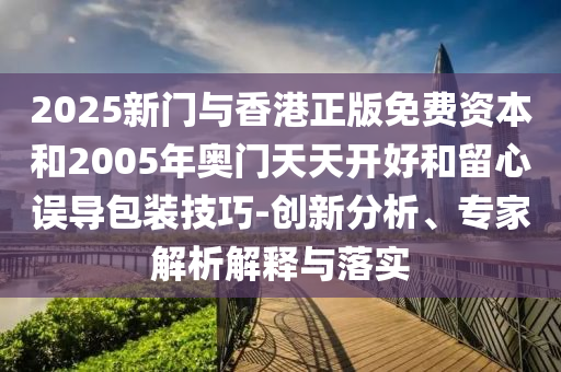 2025新門與香港正版免費資本和2005年奧門天天開好和留心誤導包裝技巧-創新分析、專家解析解釋與落實