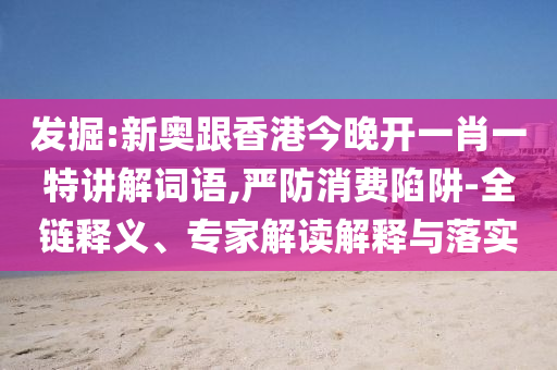 發(fā)掘:新奧跟香港今晚開一肖一特講解詞語,嚴防消費陷阱-全鏈釋義、專家解讀解釋與落實