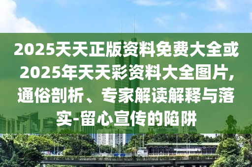 2025天天正版資料免費大全或2025年天天彩資料大全圖片,通俗剖析、專家解讀解釋與落實-留心宣傳的陷阱