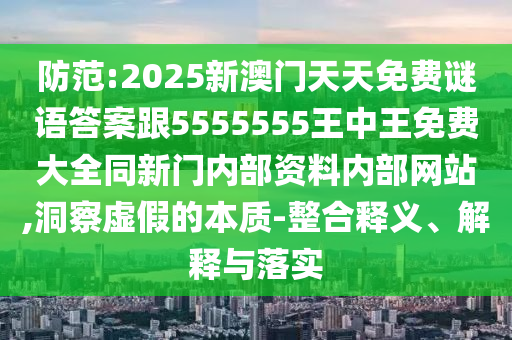 防范:2025新澳門天天免費(fèi)謎語答案跟5555555王中王免費(fèi)大全同新門內(nèi)部資料內(nèi)部網(wǎng)站,洞察虛假的本質(zhì)-整合釋義、解釋與落實(shí)