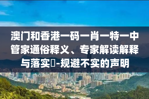 澳門和香港一碼一肖一特一中管家通俗釋義、專家解讀解釋與落實?-規避不實的聲明