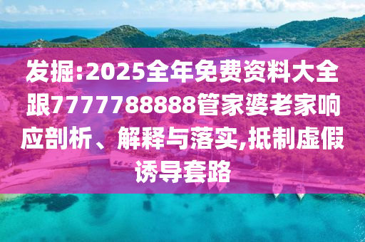 發掘:2025全年免費資料大全跟7777788888管家婆老家響應剖析、解釋與落實,抵制虛假誘導套路