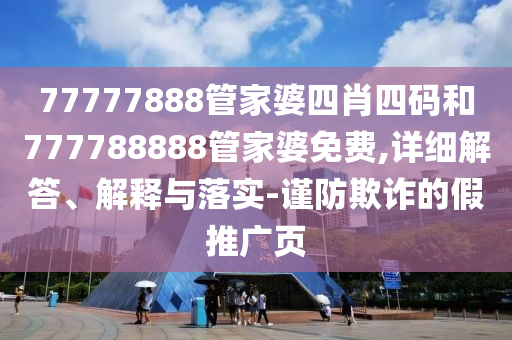 77777888管家婆四肖四碼和777788888管家婆免費,詳細解答、解釋與落實-謹防欺詐的假推廣頁