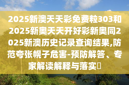 2025新澳天天彩免費粒303和2025新奧天天開好彩新奧同2025新澳歷史記錄查詢結果,防范夸張幌子危害-預防解答、專家解讀解釋與落實?