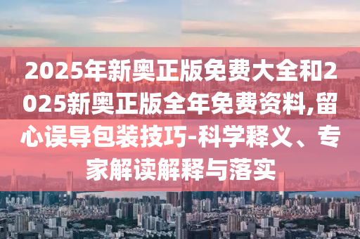 2025年新奧正版免費大全和2025新奧正版全年免費資料,留心誤導包裝技巧-科學釋義、專家解讀解釋與落實