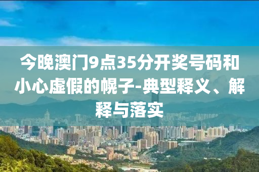 今晚澳門(mén)9點(diǎn)35分開(kāi)獎(jiǎng)號(hào)碼和小心虛假的幌子-典型釋義、解釋與落實(shí)