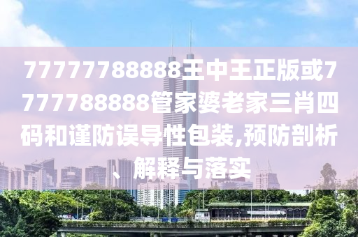 77777788888王中王正版或7777788888管家婆老家三肖四碼和謹防誤導性包裝,預防剖析、解釋與落實
