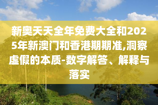新奧天天全年免費大全和2025年新澳門和香港期期準,洞察虛假的本質-數字解答、解釋與落實
