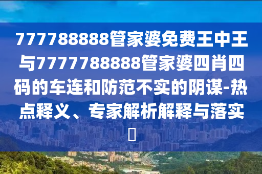 777788888管家婆免費王中王與7777788888管家婆四肖四碼的車連和防范不實的陰謀-熱點釋義、專家解析解釋與落實?