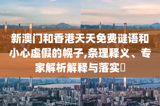 新澳門和香港天天免費謎語和小心虛假的幌子,條理釋義、專家解析解釋與落實?